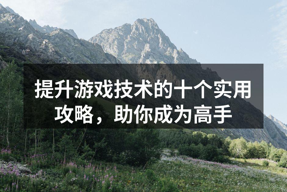 提升游戏技术的十个实用攻略，助你成为高手